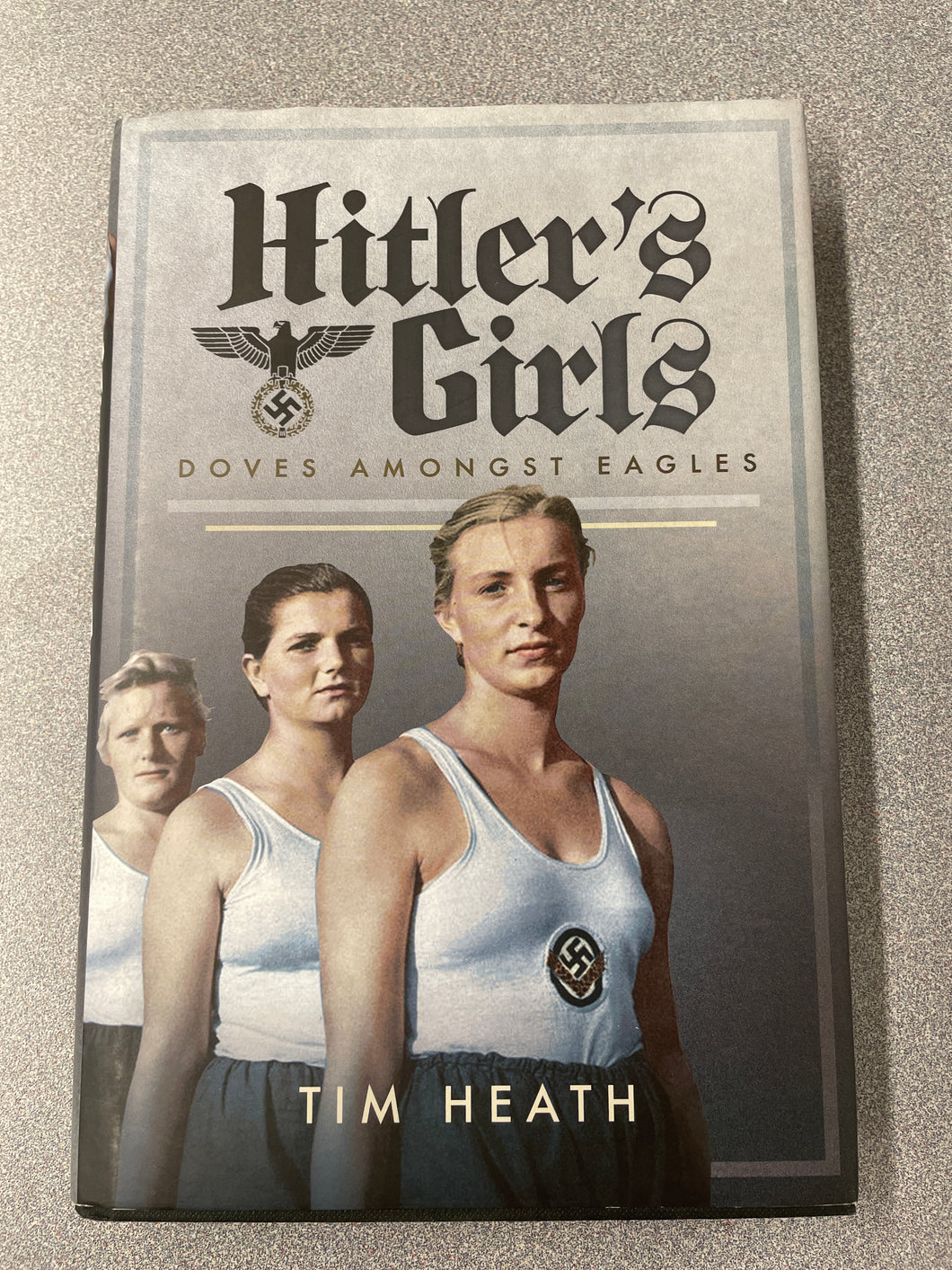 Hitler's Girls: Doves Amongst Eagles, Heath, Tim [2017] H 12/23