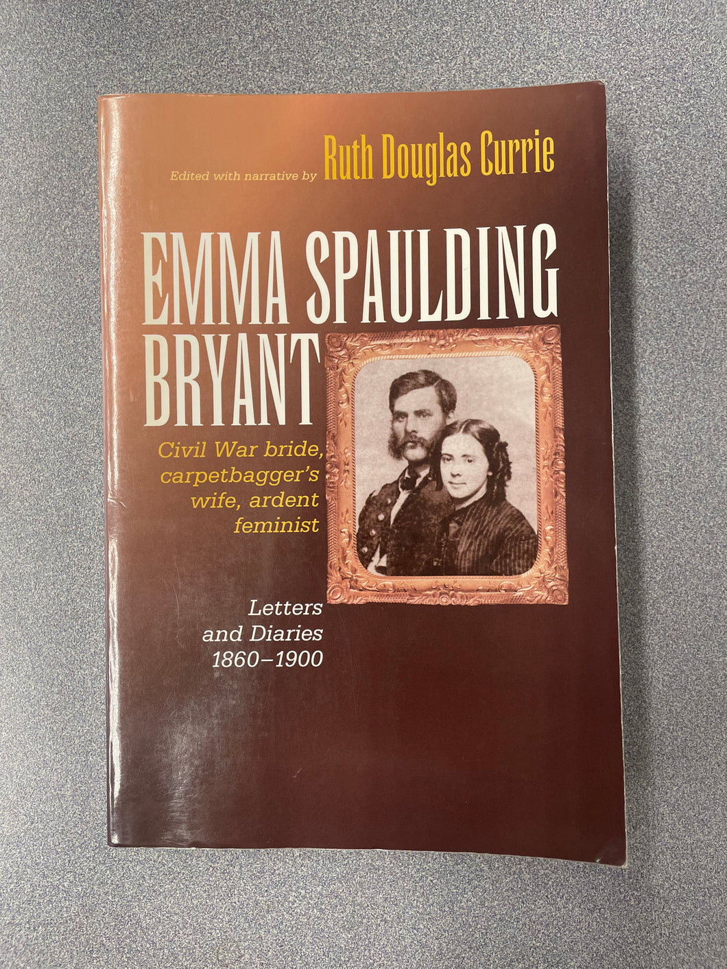 Emma Spaulding Bryant, Civil War Bride, Carpetbagger's Wife, Ardent Femiinist, Letters and Diaries, 1960-1900 , Currie, Ruth Douglas, ed., [2004] H 5/25