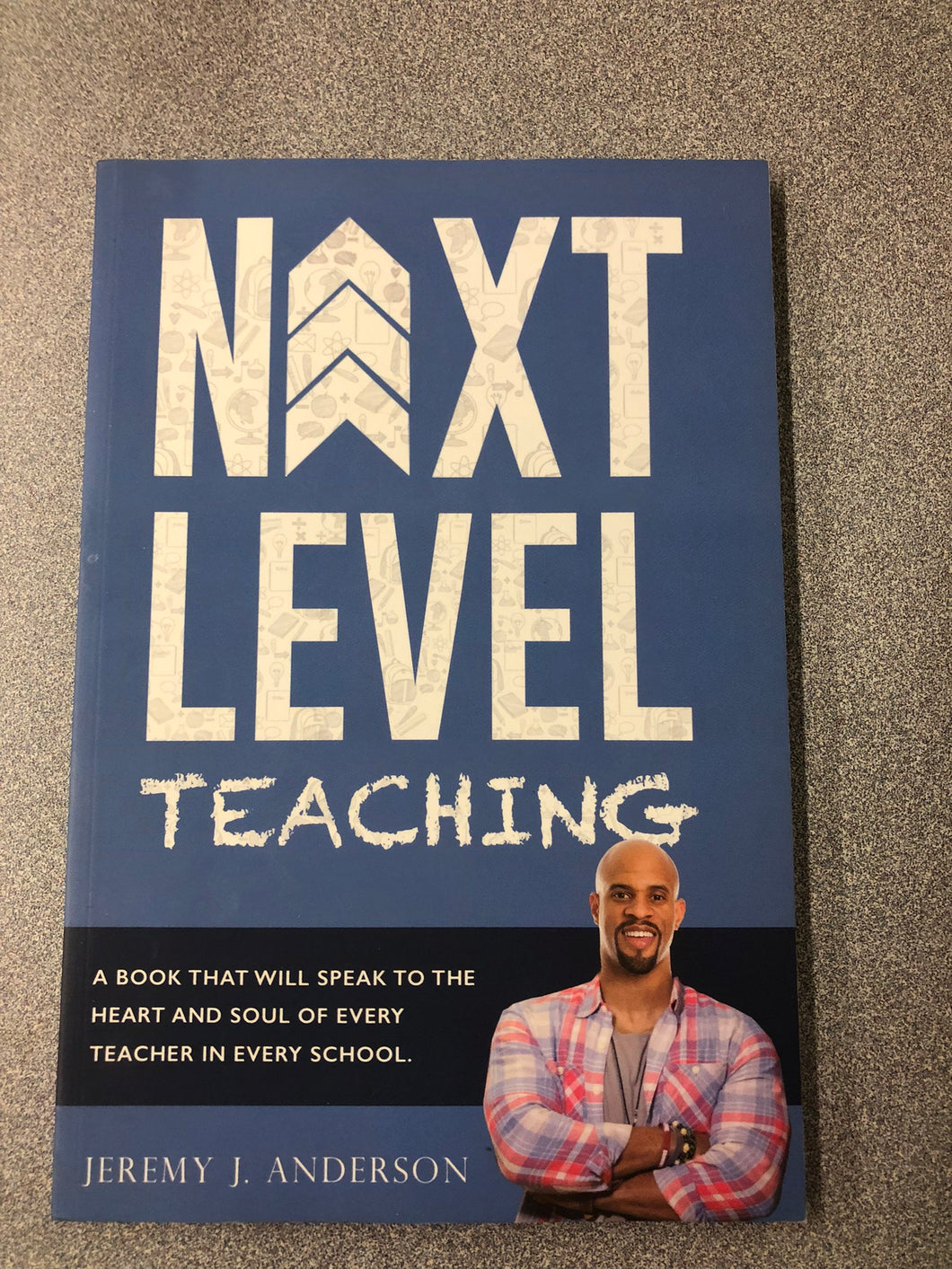 Next Level Teaching: a Book That Will Speak to the Heart and Soul of Every Teacher in Every School, Anderson, Jeremy J. [2017] EM 7/22